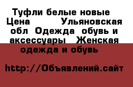 Туфли белые новые › Цена ­ 500 - Ульяновская обл. Одежда, обувь и аксессуары » Женская одежда и обувь   